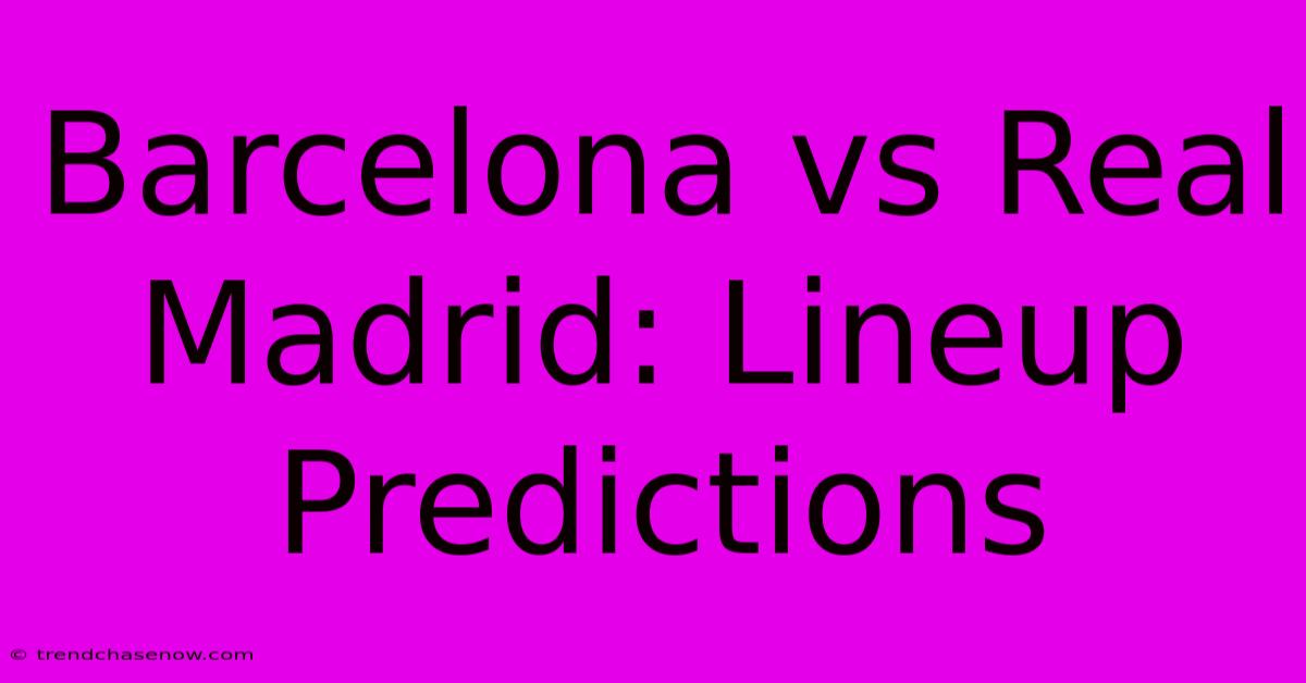 Barcelona Vs Real Madrid: Lineup Predictions