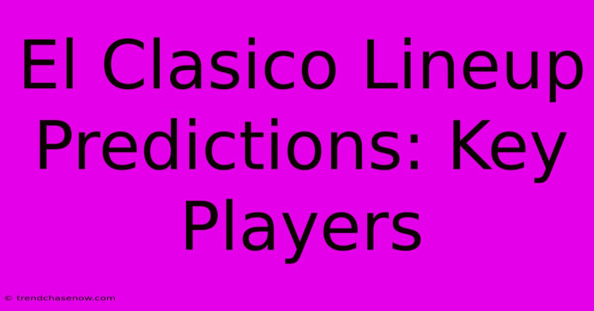 El Clasico Lineup Predictions: Key Players