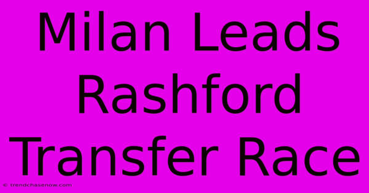 Milan Leads Rashford Transfer Race