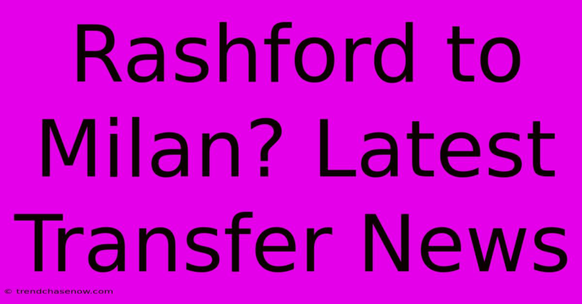 Rashford To Milan? Latest Transfer News