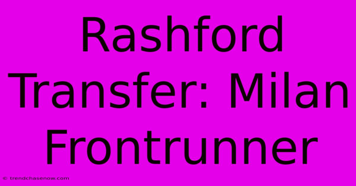 Rashford Transfer: Milan Frontrunner