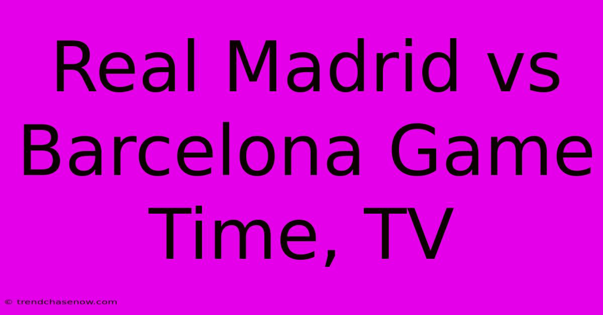 Real Madrid Vs Barcelona Game Time, TV