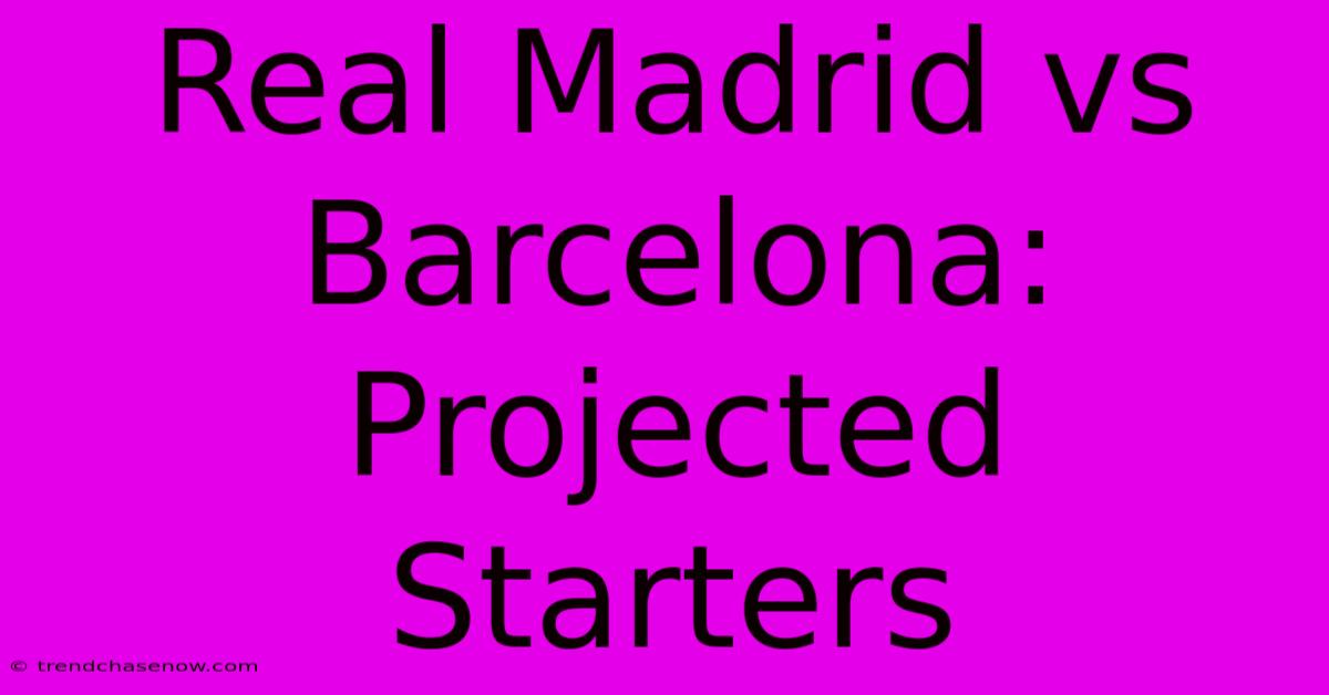 Real Madrid Vs Barcelona: Projected Starters