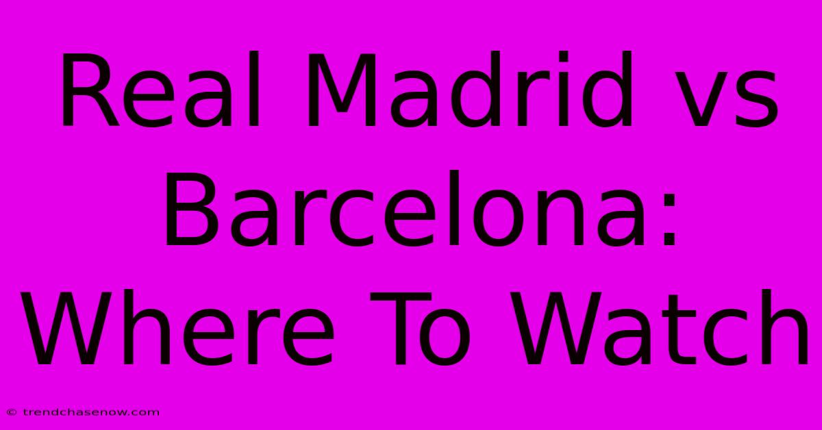 Real Madrid Vs Barcelona: Where To Watch