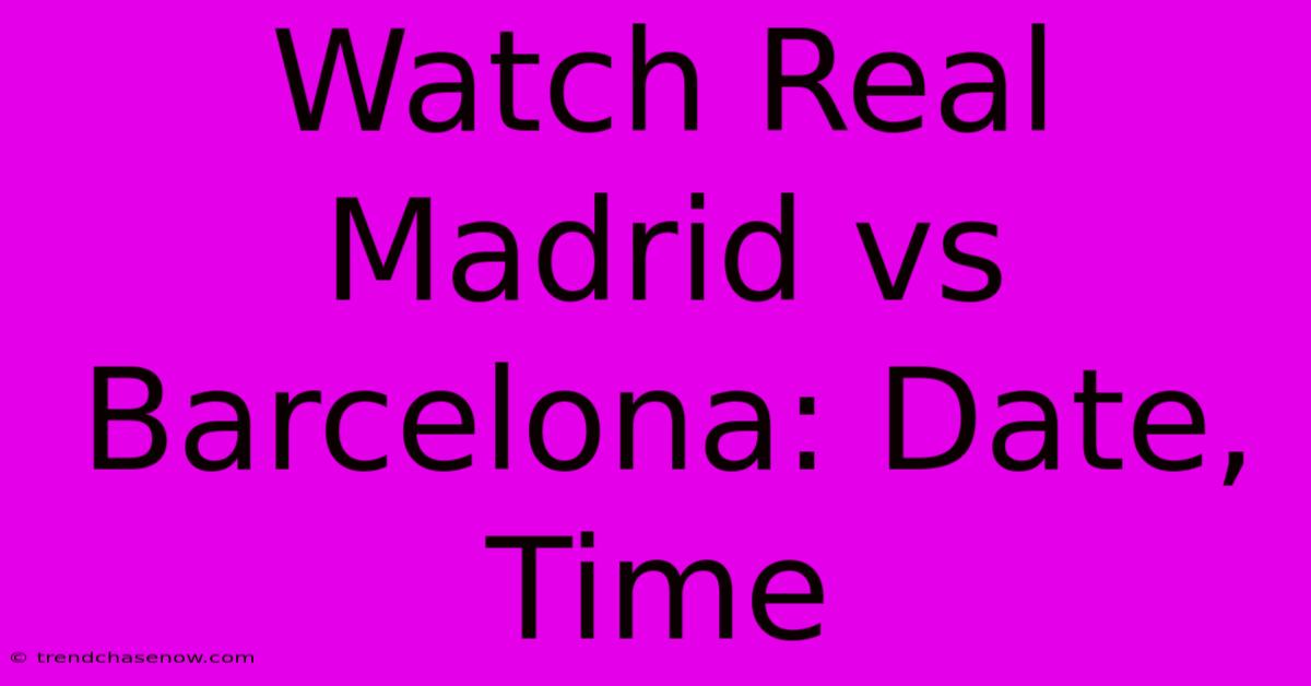 Watch Real Madrid Vs Barcelona: Date, Time