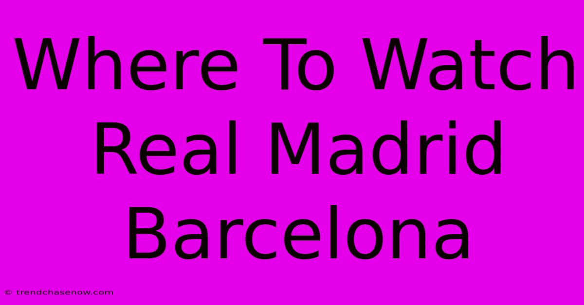 Where To Watch Real Madrid Barcelona